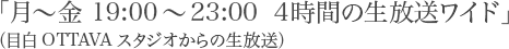 「月～金　19:00～23:00　4時間の生放送ワイド」（目白OTTAVAスタジオからの生放送）