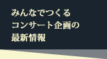 みんなでつくるコンサート企画の最新情報