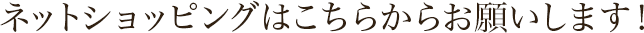 ネットショッピングはこちらからお願いします！